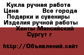 Кукла ручная работа › Цена ­ 1 800 - Все города Подарки и сувениры » Изделия ручной работы   . Ханты-Мансийский,Сургут г.